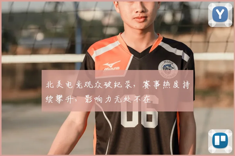 北美电竞观众破纪录,赛事热度持续攀升,影响力无处不在