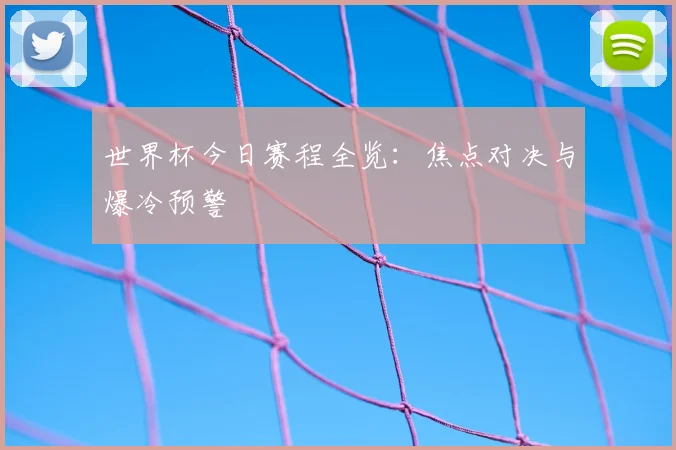 世界杯今日赛程全览:焦点对决与爆冷预警
