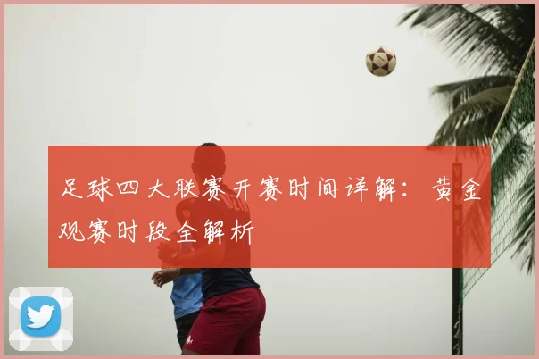 足球四大联赛开赛时间详解：黄金观赛时段全解析