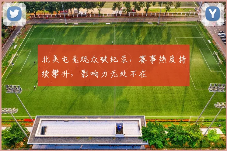 北美电竞观众破纪录,赛事热度持续攀升,影响力无处不在