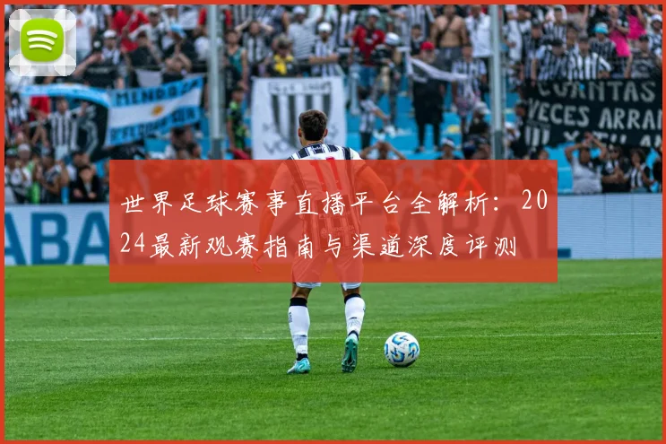 世界足球赛事直播平台全解析：2024最新观赛指南与渠道深度评测
