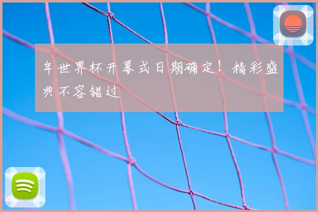 年世界杯开幕式日期确定！精彩盛典不容错过