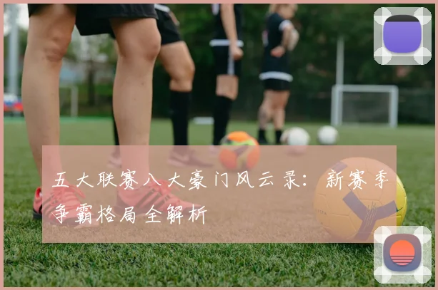 五大联赛八大豪门风云录：新赛季争霸格局全解析