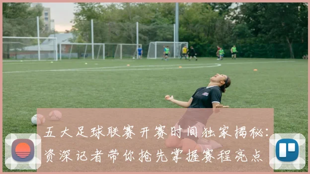 五大足球联赛开赛时间独家揭秘：资深记者带你抢先掌握赛程亮点
