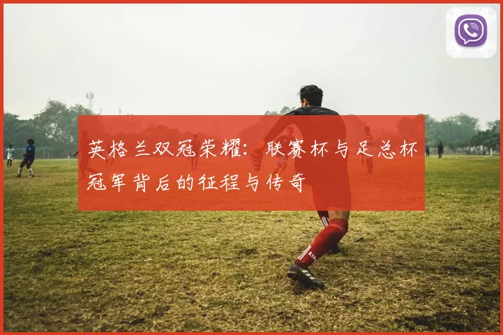 英格兰双冠荣耀:联赛杯与足总杯冠军背后的征程与传奇