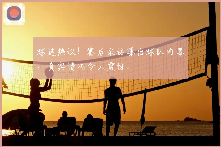 球迷热议!赛后采访曝出球队内幕,真实情况令人震惊!