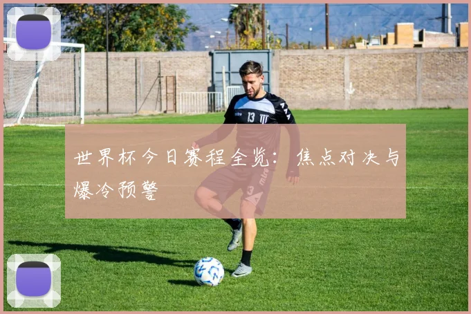世界杯今日赛程全览：焦点对决与爆冷预警