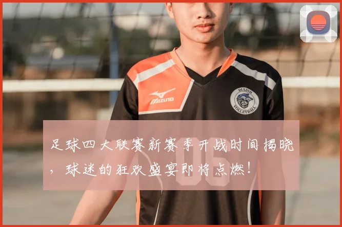 足球四大联赛新赛季开战时间揭晓,球迷的狂欢盛宴即将点燃!
