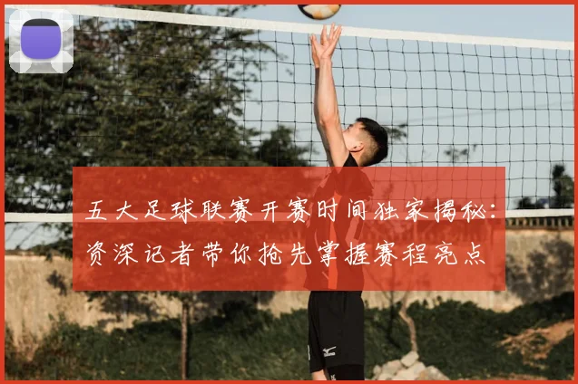 五大足球联赛开赛时间独家揭秘:资深记者带你抢先掌握赛程亮点