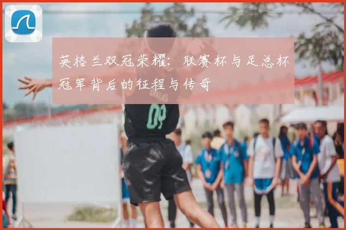 英格兰双冠荣耀:联赛杯与足总杯冠军背后的征程与传奇