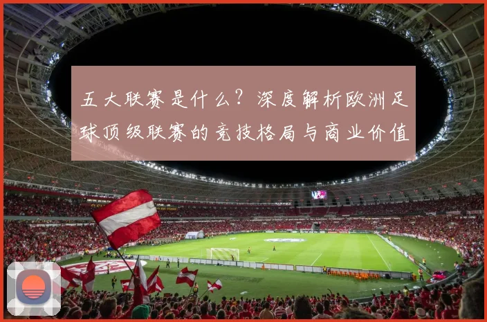 五大联赛是什么?深度解析欧洲足球顶级联赛的竞技格局与商业价值