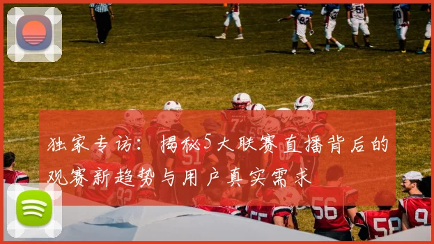 独家专访:揭秘5大联赛直播背后的观赛新趋势与用户真实需求