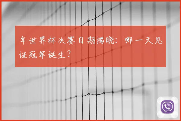 年世界杯决赛日期揭晓:哪一天见证冠军诞生?
