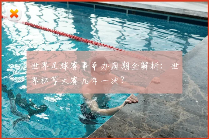世界足球赛事举办周期全解析:世界杯等大赛几年一次?