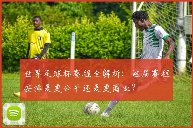 世界足球杯赛程全解析：这届赛程安排是更公平还是更商业？
