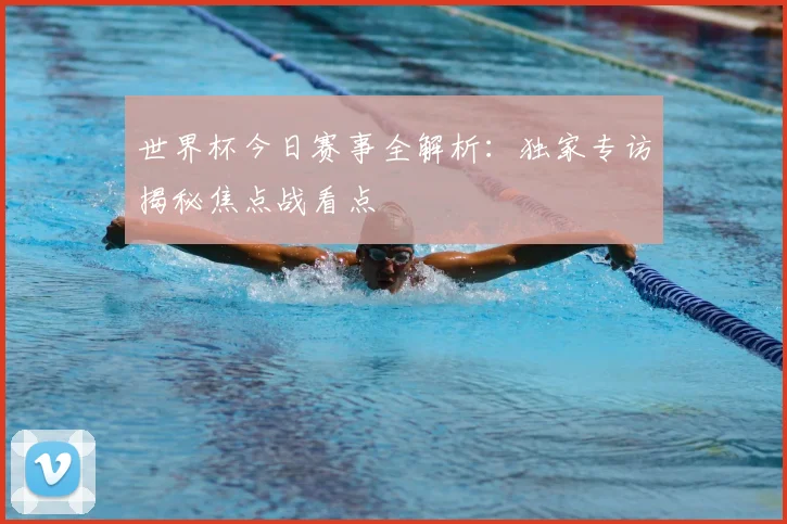 世界杯今日赛事全解析：独家专访揭秘焦点战看点