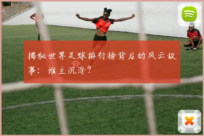 揭秘世界足球排行榜背后的风云故事：谁主沉浮？