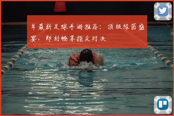 年最新足球手游推荐:顶级绿茵盛宴,即刻畅享指尖对决