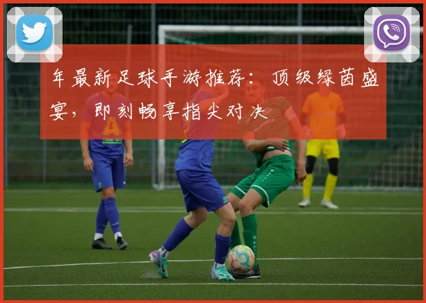 年最新足球手游推荐：顶级绿茵盛宴，即刻畅享指尖对决