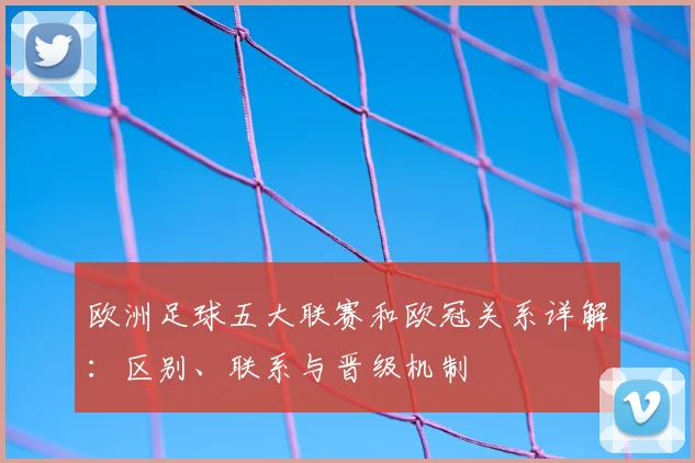 欧洲足球五大联赛和欧冠关系详解:区别、联系与晋级机制